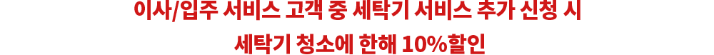 이사/입주 서비스 고객 중 세탁기 서비스 추가 신청 시 세탁기 청소에 한해 10%할인
